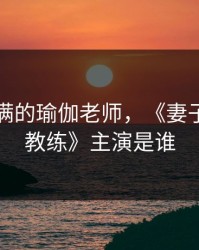 年轻饱满的瑜伽老师，《妻子与瑜伽教练》主演是谁