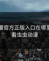 虫虫动漫官方正版入口在哪里，我要看虫虫动漫