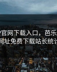 芭乐APP官网下载入口，芭乐app官方网址免费下载站长统计