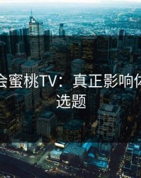 别再误会蜜桃TV：真正影响体验的是选题