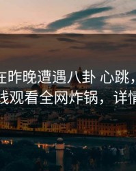 神秘人在昨晚遭遇八卦 心跳，蘑菇影视在线观看全网炸锅，详情发现