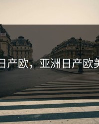 亚洲日产欧，亚洲日产欧美精品