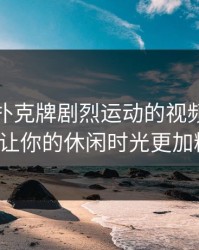 探索打扑克牌剧烈运动的视频免费乐趣，让你的休闲时光更加精彩！