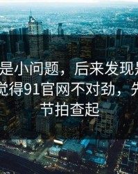我以为是小问题，后来发现是大坑：如果你觉得91官网不对劲，先从字幕节拍查起