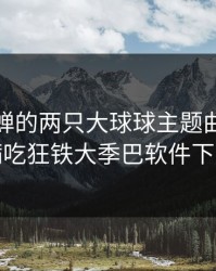 抓住貂蝉的两只大球球主题曲，姬小满吃狂铁大季巴软件下载