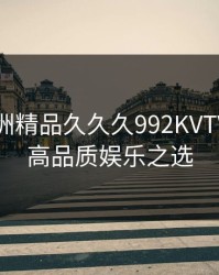 探索亚洲精品久久久992KVTV：你的高品质娱乐之选
