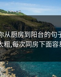 我想和你从厨房到阳台的句子，老公下面太粗,每次同房下面容易裂口