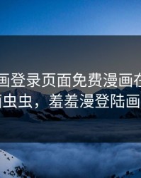 羞羞漫画登录页面免费漫画在线入口页面虫虫，羞羞漫登陆画页面