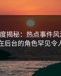 黑料深度揭秘：热点事件风波背后，明星在后台的角色罕见令人意外