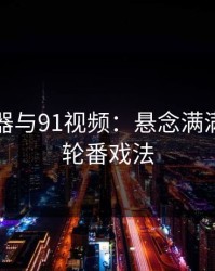 网浏览器与91视频：悬念满满的一场轮番戏法