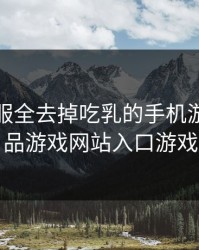 可脱身服全去掉吃乳的手机游戏，成品游戏网站入口游戏