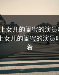 大叔看上女儿的闺蜜的演员叫什么，大叔看上女儿的闺蜜的演员叫什么来着