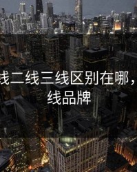 国产一线二线三线区别在哪，国产一线品牌