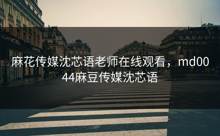 麻花传媒沈芯语老师在线观看，md0044麻豆传媒沈芯语