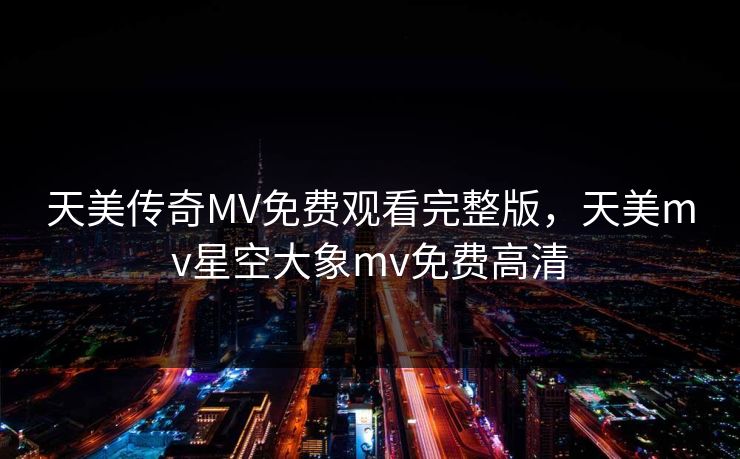 天美传奇MV免费观看完整版，天美mv星空大象mv免费高清