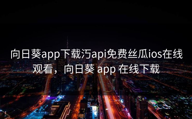 向日葵app下载汅api免费丝瓜ios在线观看,向日葵 app 在线下载 向日葵app下载汅api免费丝瓜ios在线观看,向日葵 app 在线下载