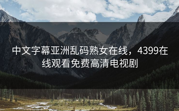 中文字幕亚洲乱码熟女在线,4399在线观看免费高清电视剧 中文字幕亚洲乱码熟女在线,4399在线观看免费高清电视剧