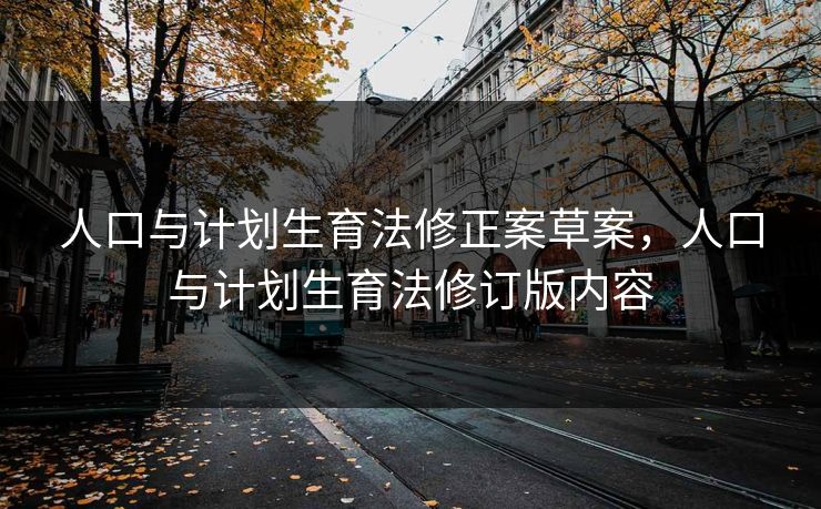 人口与计划生育法修正案草案,人口与计划生育法修订版内容 人口与计划生育法修正案草案,人口与计划生育法修订版内容