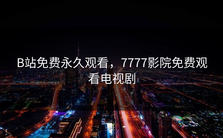 B站免费永久观看,7777影院免费观看电视剧 B站免费永久观看,7777影院免费观看电视剧