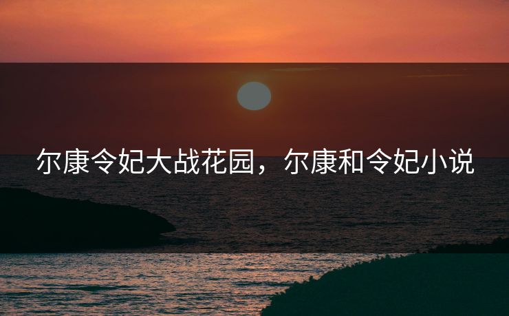 尔康令妃大战花园,尔康和令妃小说 尔康令妃大战花园,尔康和令妃小说