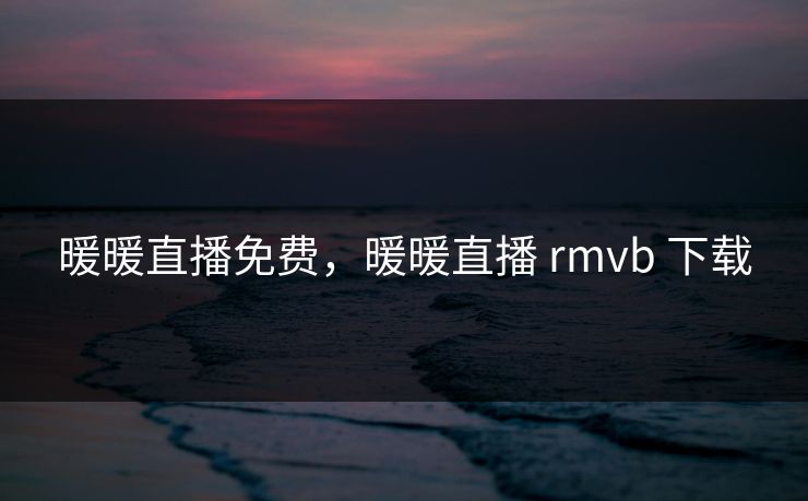 暖暖直播免费,暖暖直播 rmvb 下载 暖暖直播免费,暖暖直播 rmvb 下载