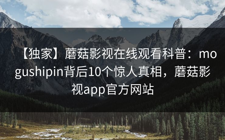 【独家】蘑菇影视在线观看科普：mogushipin背后10个惊人真相，蘑菇影视app官方网站
