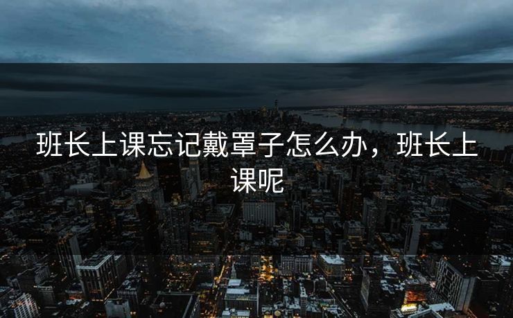 班长上课忘记戴罩子怎么办，班长上课呢