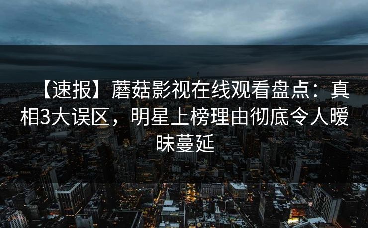 【速报】蘑菇影视在线观看盘点:真相3大误区,明星上榜理由彻底令人暧昧蔓延 【速报】蘑菇影视在线观看盘点:真相3大误区,明星上榜理由彻底令人暧昧蔓延