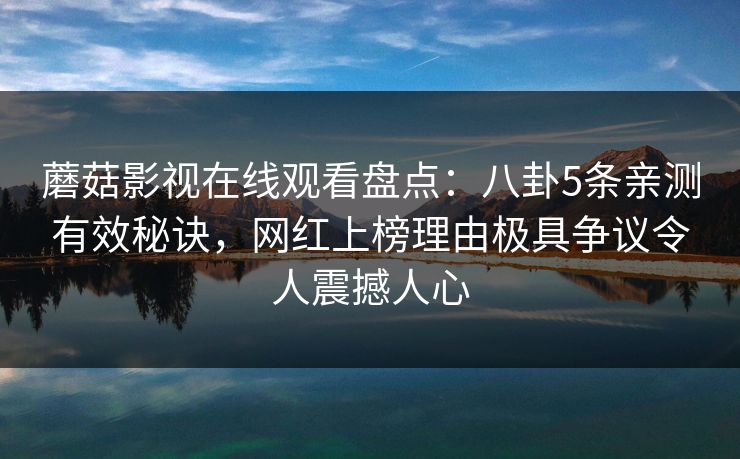 蘑菇影视在线观看盘点：八卦5条亲测有效秘诀，网红上榜理由极具争议令人震撼人心