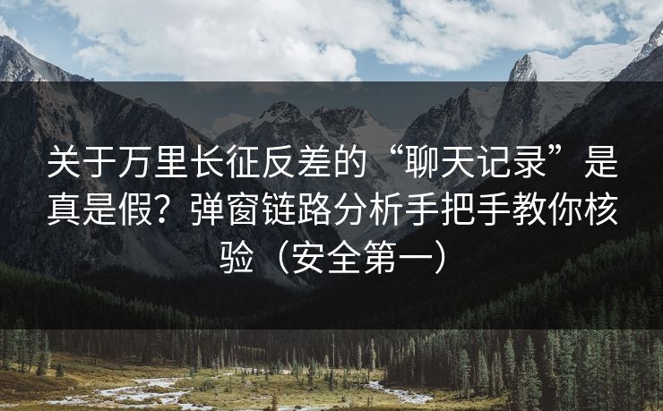 关于万里长征反差的“聊天记录”是真是假？弹窗链路分析手把手教你核验（安全第一）