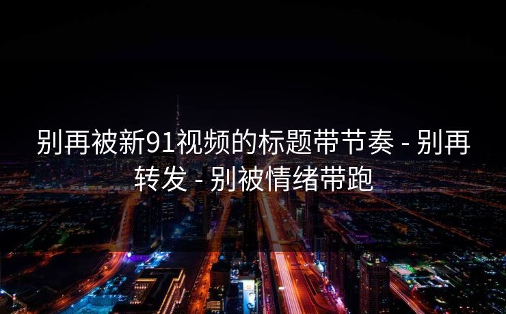 别再被新91视频的标题带节奏 - 别再转发 - 别被情绪带跑