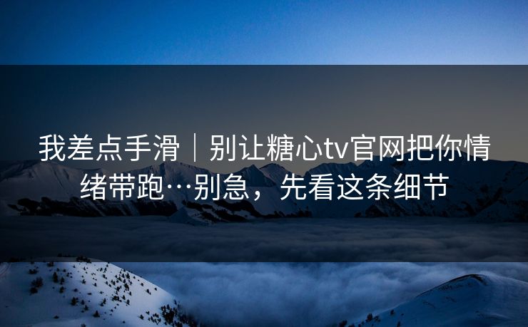 我差点手滑|别让糖心tv官网把你情绪带跑…别急,先看这条细节 我差点手滑|别让糖心tv官网把你情绪带跑…别急,先看这条细节