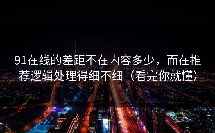91在线的差距不在内容多少,而在推荐逻辑处理得细不细(看完你就懂) 91在线的差距不在内容多少,而在推荐逻辑处理得细不细(看完你就懂)