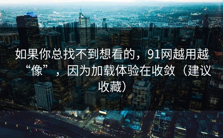 如果你总找不到想看的，91网越用越“像”，因为加载体验在收敛（建议收藏）