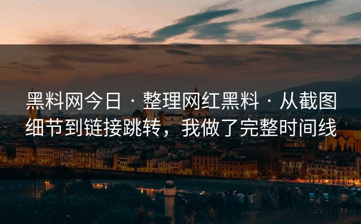 黑料网今日 · 整理网红黑料 · 从截图细节到链接跳转，我做了完整时间线
