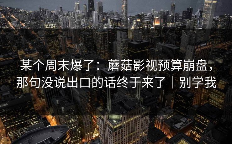 某个周末爆了：蘑菇影视预算崩盘，那句没说出口的话终于来了｜别学我