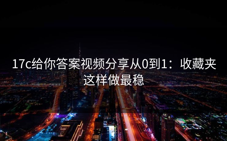 17c给你答案视频分享从0到1：收藏夹这样做最稳