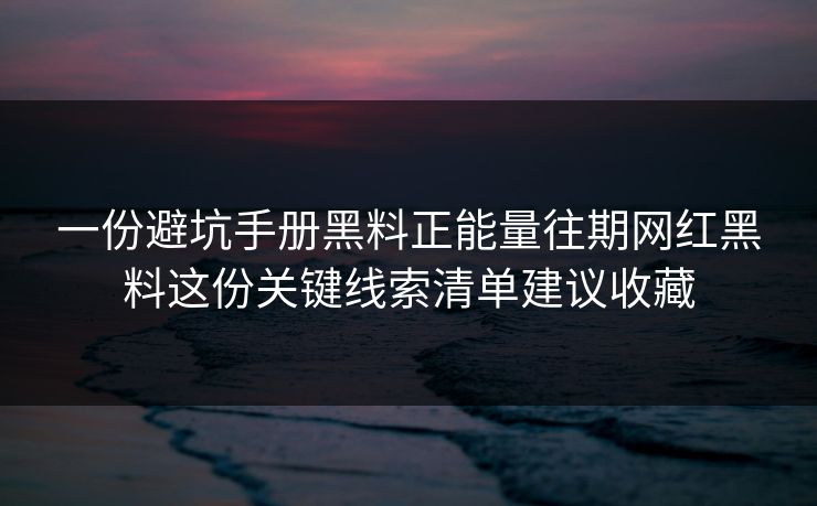一份避坑手册黑料正能量往期网红黑料这份关键线索清单建议收藏