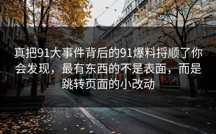 真把91大事件背后的91爆料捋顺了你会发现，最有东西的不是表面，而是跳转页面的小改动