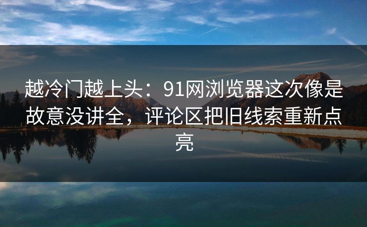 越冷门越上头：91网浏览器这次像是故意没讲全，评论区把旧线索重新点亮
