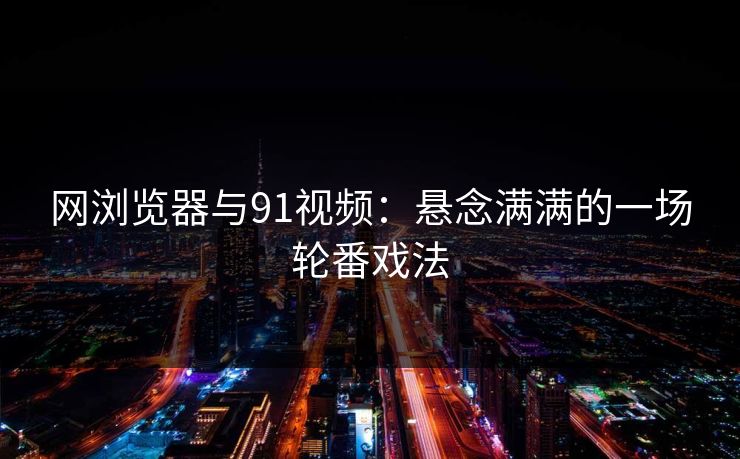 网浏览器与91视频:悬念满满的一场轮番戏法 网浏览器与91视频:悬念满满的一场轮番戏法