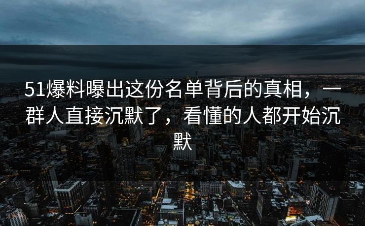 51爆料曝出这份名单背后的真相,一群人直接沉默了,看懂的人都开始沉默 51爆料曝出这份名单背后的真相,一群人直接沉默了,看懂的人都开始沉默
