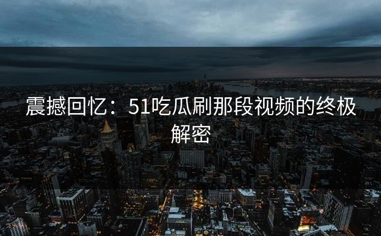 震撼回忆：51吃瓜刷那段视频的终极解密